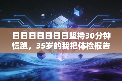 日日日日日日日坚持30分钟慢跑，35岁的我把体检报告的异常项熬没了
