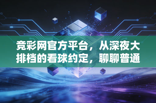 竞彩网官方平台,从深夜大排档的看球约定,聊聊普通人的竞彩正确打开方式 竞彩网官方平台,从深夜大排档的看球约定,聊聊普通人的竞彩正确打开方式