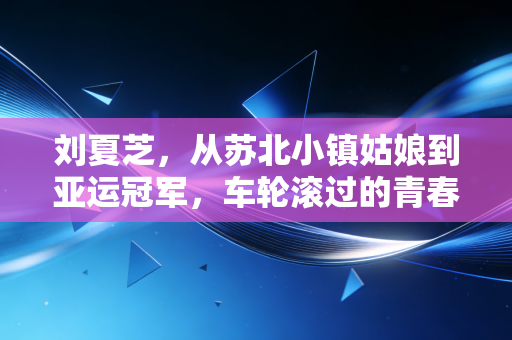 刘夏芝,从苏北小镇姑娘到亚运冠军,车轮滚过的青春从来没有白走的路 刘夏芝,从苏北小镇姑娘到亚运冠军,车轮滚过的青春从来没有白走的路