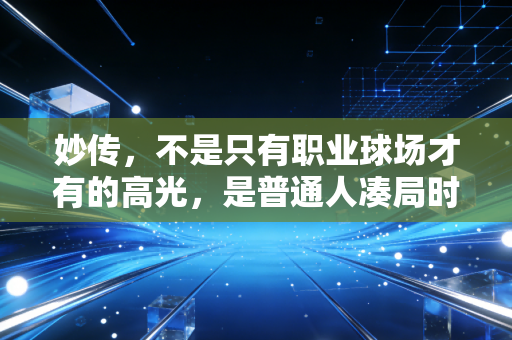 妙传,不是只有职业球场才有的高光,是普通人凑局时最暖的那颗糖 妙传,不是只有职业球场才有的高光,是普通人凑局时最暖的那颗糖