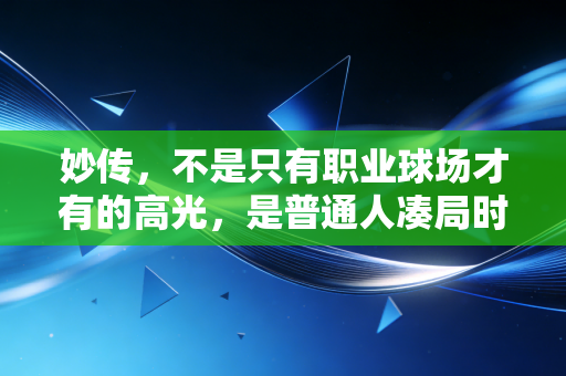 妙传，不是只有职业球场才有的高光，是普通人凑局时最暖的那颗糖