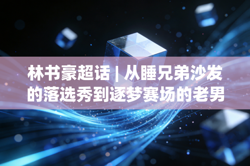 林书豪超话 | 从睡兄弟沙发的落选秀到逐梦赛场的老男孩，他的故事从来不止林疯狂