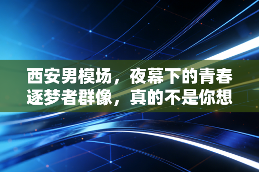 西安男模场,夜幕下的青春逐梦者群像,真的不是你想的那样 西安男模场,夜幕下的青春逐梦者群像,真的不是你想的那样