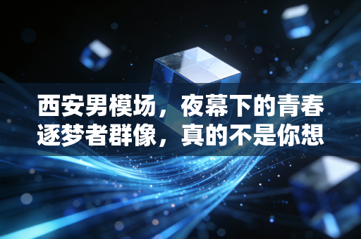 西安男模场，夜幕下的青春逐梦者群像，真的不是你想的那样