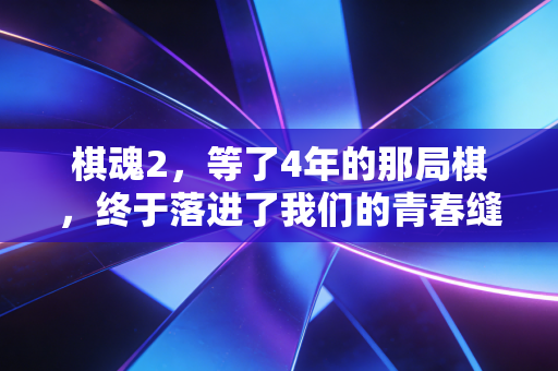 棋魂2,等了4年的那局棋,终于落进了我们的青春缝隙里 棋魂2,等了4年的那局棋,终于落进了我们的青春缝隙里