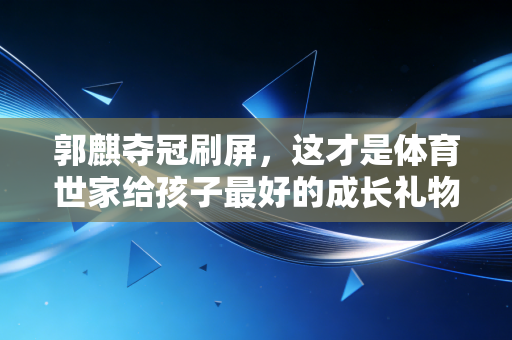 郭麒夺冠刷屏，这才是体育世家给孩子最好的成长礼物
