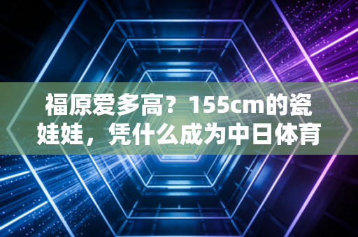 福原爱多高？155cm的瓷娃娃，凭什么成为中日体育界的全民团宠
