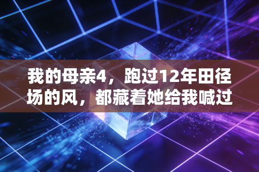 我的母亲4，跑过12年田径场的风，都藏着她给我喊过的加油