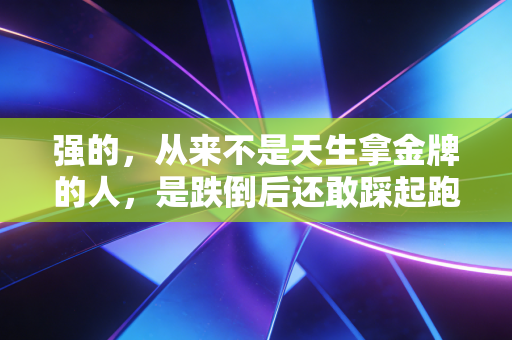 强的,从来不是天生拿金牌的人,是跌倒后还敢踩起跑器的普通人 强的,从来不是天生拿金牌的人,是跌倒后还敢踩起跑器的普通人