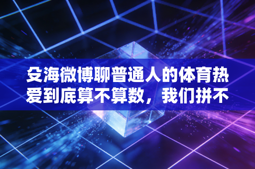 殳海微博聊普通人的体育热爱到底算不算数,我们拼不了职业,但能拼自己的人生啊 殳海微博聊普通人的体育热爱到底算不算数,我们拼不了职业,但能拼自己的人生啊