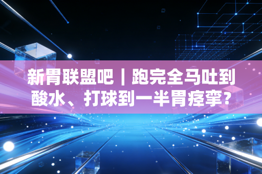 新胃联盟吧｜跑完全马吐到酸水、打球到一半胃痉挛？爱运动的你别把胃病当小毛病