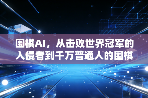 围棋AI,从击败世界冠军的入侵者到千万普通人的围棋启蒙师 围棋AI,从击败世界冠军的入侵者到千万普通人的围棋启蒙师