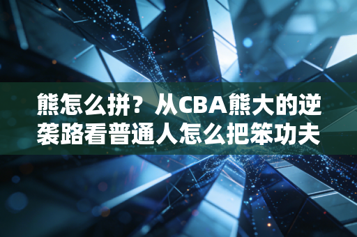 熊怎么拼?从CBA熊大的逆袭路看普通人怎么把笨功夫打成王炸 熊怎么拼?从CBA熊大的逆袭路看普通人怎么把笨功夫打成王炸