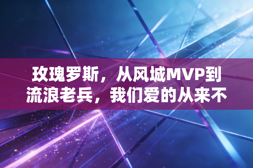 玫瑰罗斯，从风城MVP到流浪老兵，我们爱的从来不是完美的他