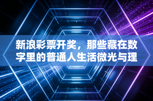 新浪彩票开奖,那些藏在数字里的普通人生活微光与理性购彩的真心话 新浪彩票开奖,那些藏在数字里的普通人生活微光与理性购彩的真心话