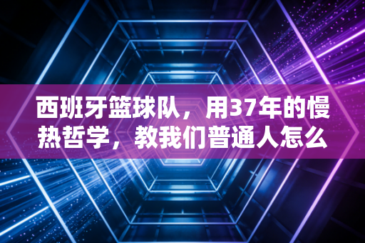 西班牙篮球队，用37年的慢热哲学，教我们普通人怎么赢下人生的每一场加时赛