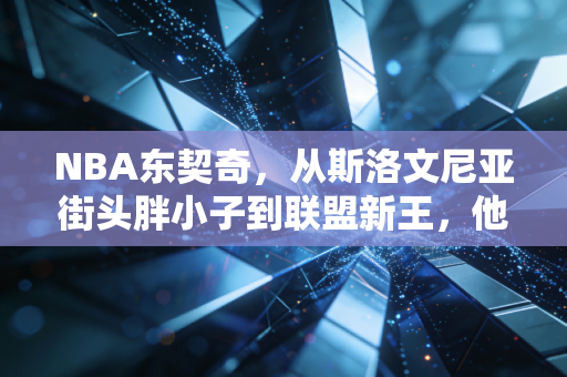 NBA东契奇,从斯洛文尼亚街头胖小子到联盟新王,他活成了普通人敢想不敢做的样子 NBA东契奇,从斯洛文尼亚街头胖小子到联盟新王,他活成了普通人敢想不敢做的样子