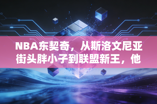 NBA东契奇，从斯洛文尼亚街头胖小子到联盟新王，他活成了普通人敢想不敢做的样子