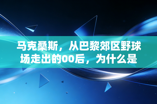 马克桑斯,从巴黎郊区野球场走出的00后,为什么是法国足球下一代的中场答案? 马克桑斯,从巴黎郊区野球场走出的00后,为什么是法国足球下一代的中场答案?