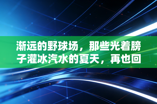 渐远的野球场，那些光着膀子灌冰汽水的夏天，再也回不去了