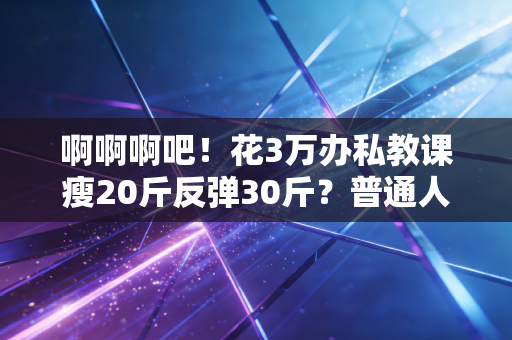 啊啊啊吧!花3万办私教课瘦20斤反弹30斤?普通人运动真的别被专业话术PUA了 啊啊啊吧!花3万办私教课瘦20斤反弹30斤?普通人运动真的别被专业话术PUA了
