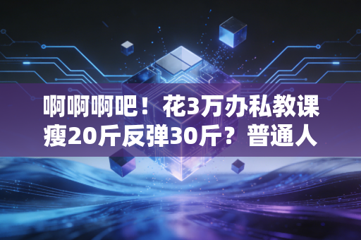 啊啊啊吧！花3万办私教课瘦20斤反弹30斤？普通人运动真的别被专业话术PUA了