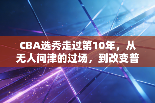 CBA选秀走过第10年,从无人问津的过场,到改变普通人命运的篮球阶梯 CBA选秀走过第10年,从无人问津的过场,到改变普通人命运的篮球阶梯