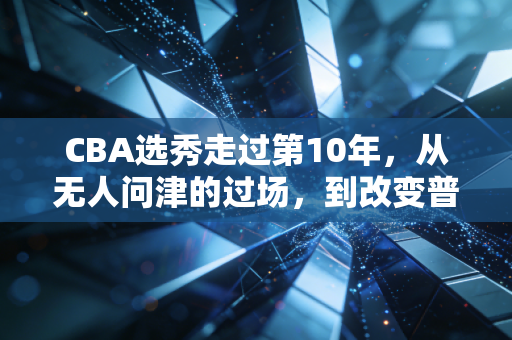 CBA选秀走过第10年，从无人问津的过场，到改变普通人命运的篮球阶梯