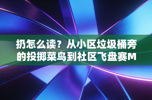 扔怎么读?从小区垃圾桶旁的投掷菜鸟到社区飞盘赛MVP,我弄懂了这个字里藏的运动密码 扔怎么读?从小区垃圾桶旁的投掷菜鸟到社区飞盘赛MVP,我弄懂了这个字里藏的运动密码