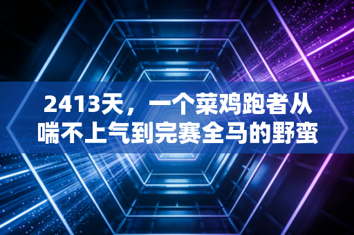 2413天,一个菜鸡跑者从喘不上气到完赛全马的野蛮生长 2413天,一个菜鸡跑者从喘不上气到完赛全马的野蛮生长
