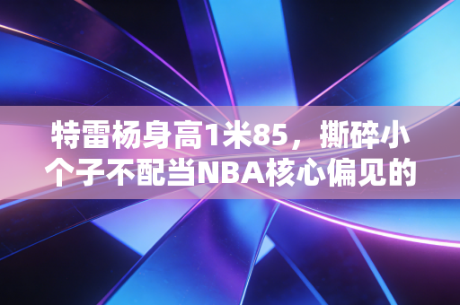 特雷杨身高1米85,撕碎小个子不配当NBA核心偏见的平民偶像 特雷杨身高1米85,撕碎小个子不配当NBA核心偏见的平民偶像