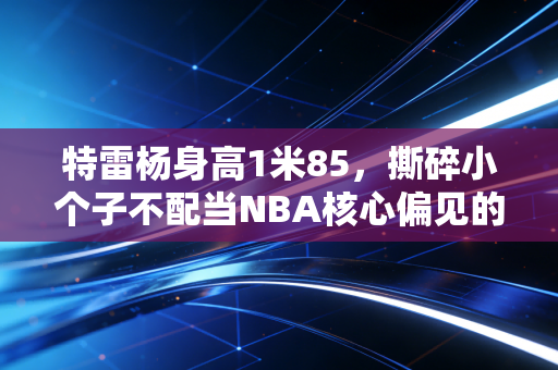 特雷杨身高1米85，撕碎小个子不配当NBA核心偏见的平民偶像