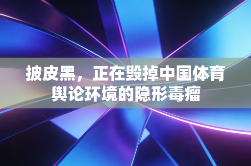 披皮黑，正在毁掉中国体育舆论环境的隐形毒瘤
