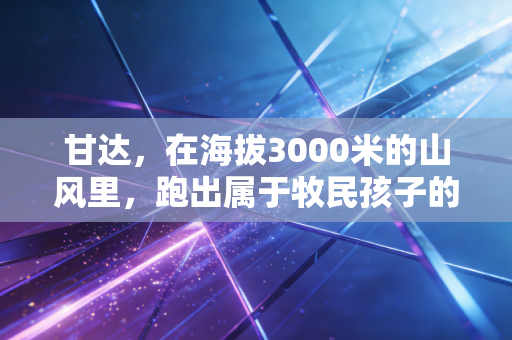甘达，在海拔3000米的山风里，跑出属于牧民孩子的领奖台