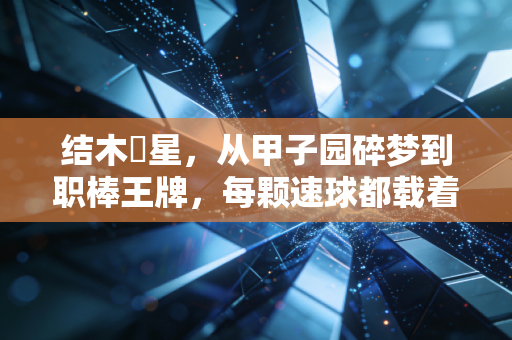 结木滉星，从甲子园碎梦到职棒王牌，每颗速球都载着不认输的少年气