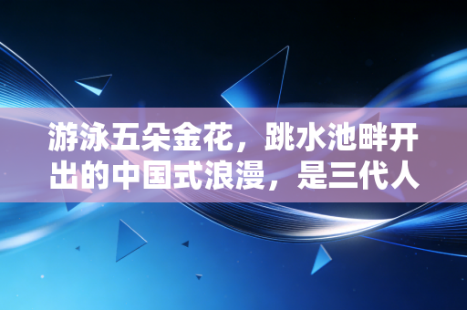 游泳五朵金花,跳水池畔开出的中国式浪漫,是三代人熬出来的热血传奇 游泳五朵金花,跳水池畔开出的中国式浪漫,是三代人熬出来的热血传奇