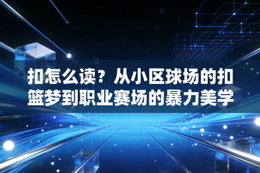 扣怎么读?从小区球场的扣篮梦到职业赛场的暴力美学,这个字藏着几代球迷的青春 扣怎么读?从小区球场的扣篮梦到职业赛场的暴力美学,这个字藏着几代球迷的青春