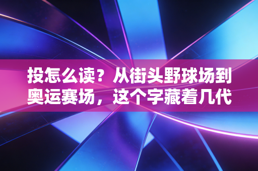 投怎么读？从街头野球场到奥运赛场，这个字藏着几代体育人的热血密码