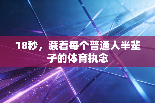 18秒,藏着每个普通人半辈子的体育执念 18秒,藏着每个普通人半辈子的体育执念