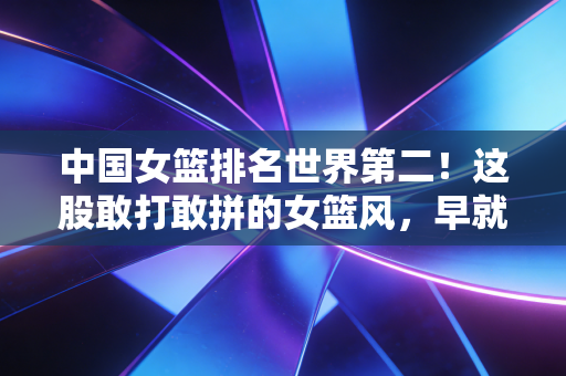 中国女篮排名世界第二！这股敢打敢拼的女篮风，早就吹进了普通人的生活