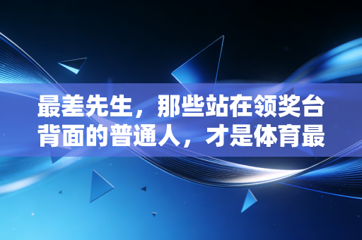 最差先生，那些站在领奖台背面的普通人，才是体育最动人的注脚