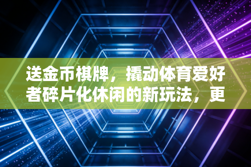 送金币棋牌，撬动体育爱好者碎片化休闲的新玩法，更是观赛之余的情绪缓冲站