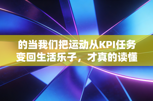 的当我们把运动从KPI任务变回生活乐子，才真的读懂了体育的意义