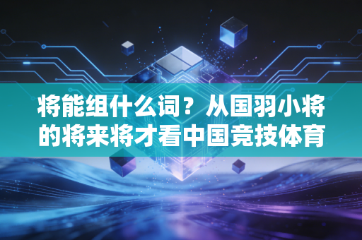 将能组什么词?从国羽小将的将来将才看中国竞技体育的将帅养成路 将能组什么词?从国羽小将的将来将才看中国竞技体育的将帅养成路