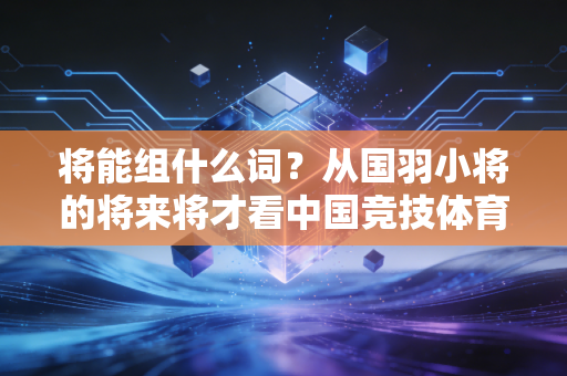 将能组什么词？从国羽小将的将来将才看中国竞技体育的将帅养成路