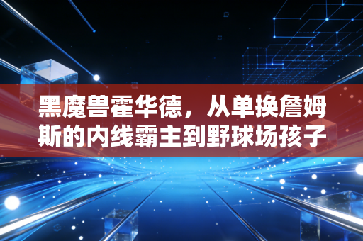 黑魔兽霍华德,从单换詹姆斯的内线霸主到野球场孩子王,我们都误解了快乐篮球 黑魔兽霍华德,从单换詹姆斯的内线霸主到野球场孩子王,我们都误解了快乐篮球