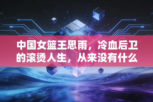 中国女篮王思雨，冷血后卫的滚烫人生，从来没有什么理所当然的奇迹