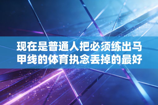 现在是普通人把必须练出马甲线的体育执念丢掉的最好时机