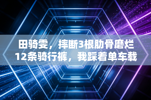 田骑雯，摔断3根肋骨磨烂12条骑行裤，我踩着单车载着奶奶的愿望飞出大山