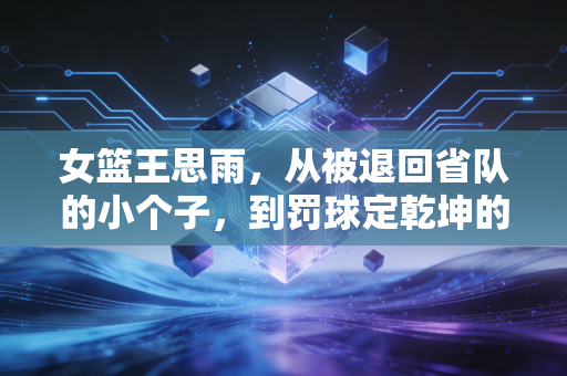 女篮王思雨，从被退回省队的小个子，到罚球定乾坤的大心脏